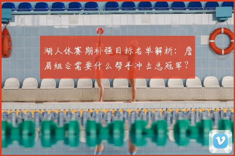 湖人休赛期补强目标名单解析:詹眉组合需要什么帮手冲击总冠军?