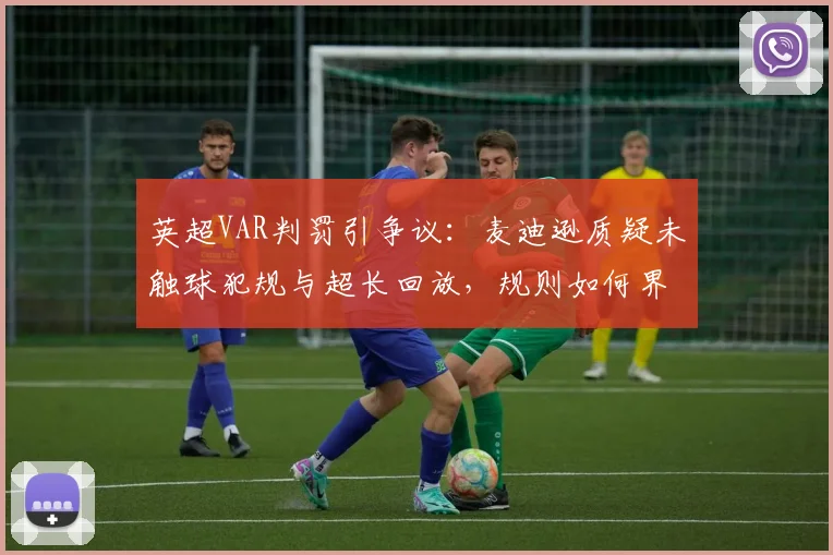 英超VAR判罚引争议：麦迪逊质疑未触球犯规与超长回放，规则如何界定？