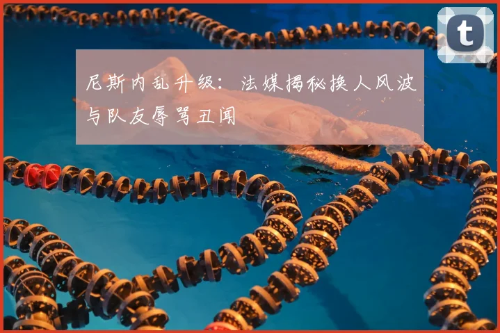 尼斯内乱升级：法媒揭秘换人风波与队友辱骂丑闻