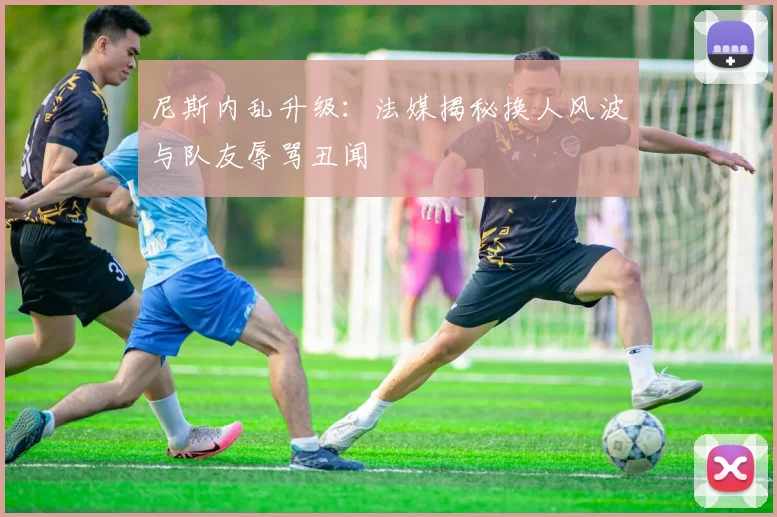 尼斯内乱升级：法媒揭秘换人风波与队友辱骂丑闻