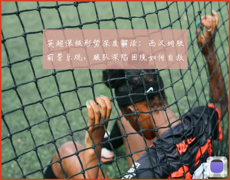 英超保级形势深度解读：西汉姆联前景乐观，狼队深陷困境如何自救？