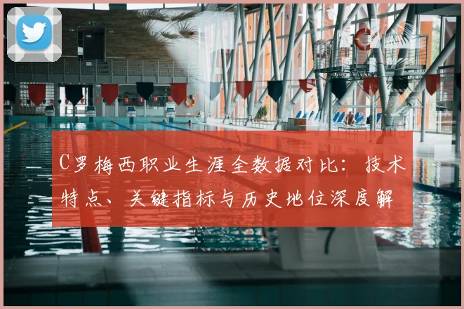 C罗梅西职业生涯全数据对比：技术特点、关键指标与历史地位深度解析