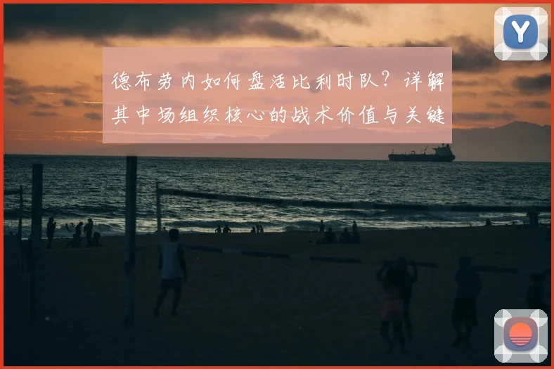 德布劳内如何盘活比利时队？详解其中场组织核心的战术价值与关键作用
