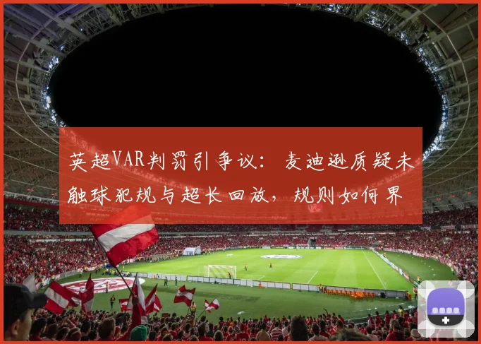 英超VAR判罚引争议：麦迪逊质疑未触球犯规与超长回放，规则如何界定？