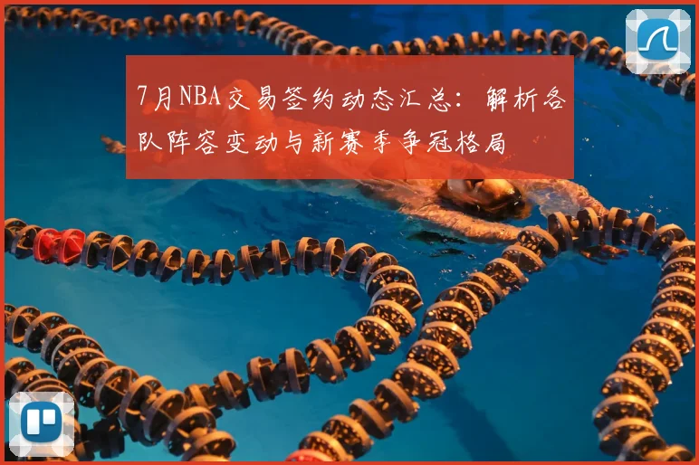 7月NBA交易签约动态汇总：解析各队阵容变动与新赛季争冠格局