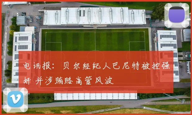 电讯报：贝尔经纪人巴尼特被控强奸 并涉贿赂高管风波