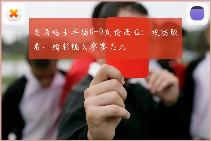 皇马略卡半场0-0瓦伦西亚：攻防胶着，精彩镜头寥寥无几