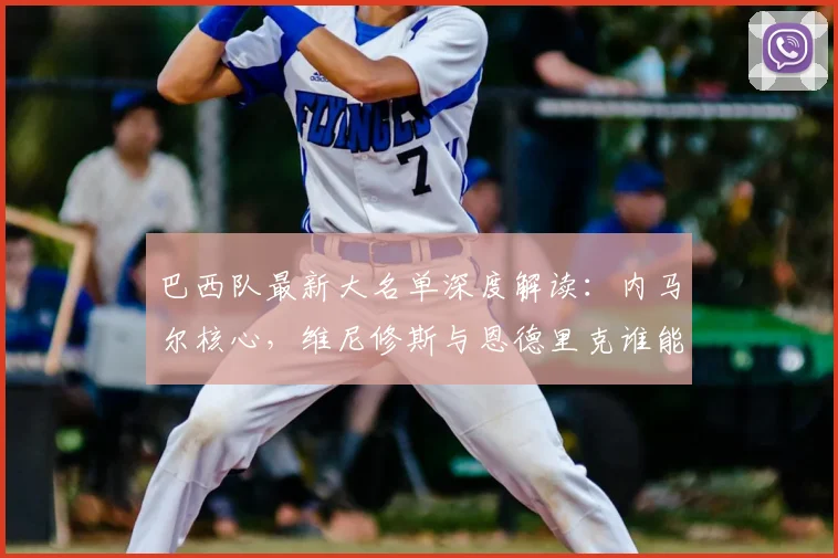 巴西队最新大名单深度解读:内马尔核心,维尼修斯与恩德里克谁能带来惊喜?
