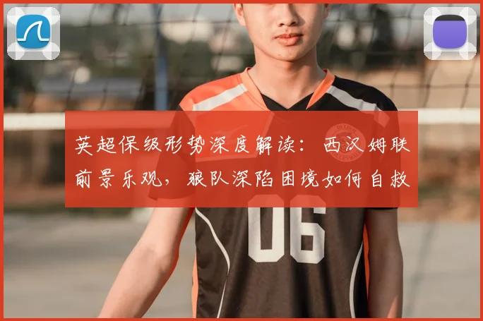 英超保级形势深度解读：西汉姆联前景乐观，狼队深陷困境如何自救？