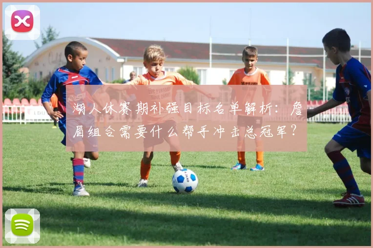 湖人休赛期补强目标名单解析:詹眉组合需要什么帮手冲击总冠军?