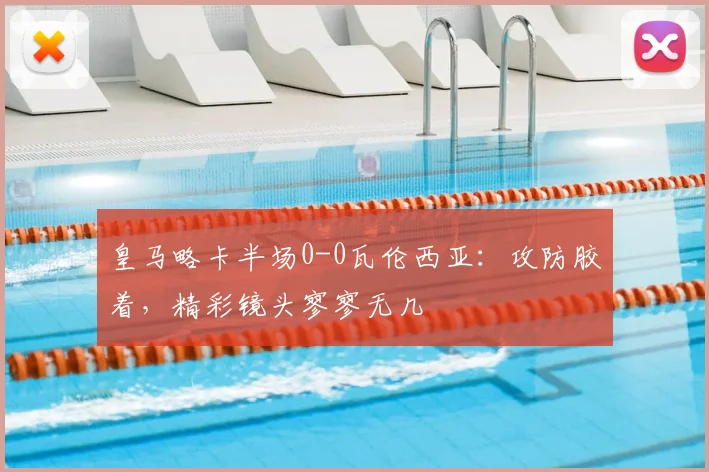 皇马略卡半场0-0瓦伦西亚：攻防胶着，精彩镜头寥寥无几