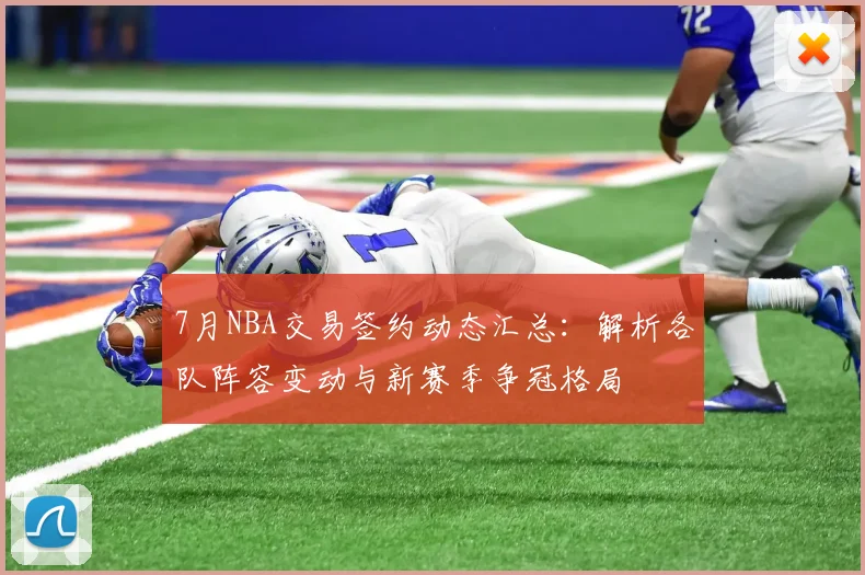 7月NBA交易签约动态汇总：解析各队阵容变动与新赛季争冠格局