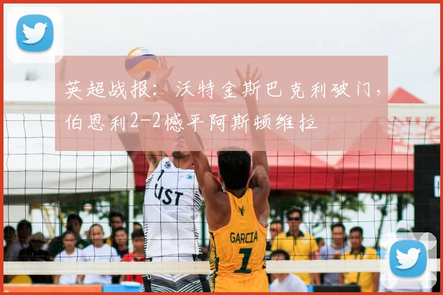 英超战报：沃特金斯巴克利破门，伯恩利2-2憾平阿斯顿维拉